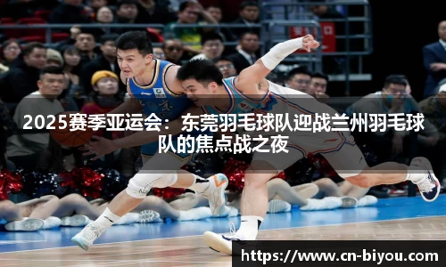 2025赛季亚运会:东莞羽毛球队迎战兰州羽毛球队的焦点战之夜